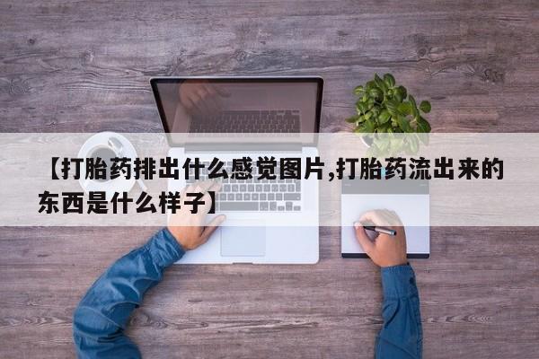 流产药购买方式【打胎药排出什么感觉图片,打胎药流出来的东西是什么样子】