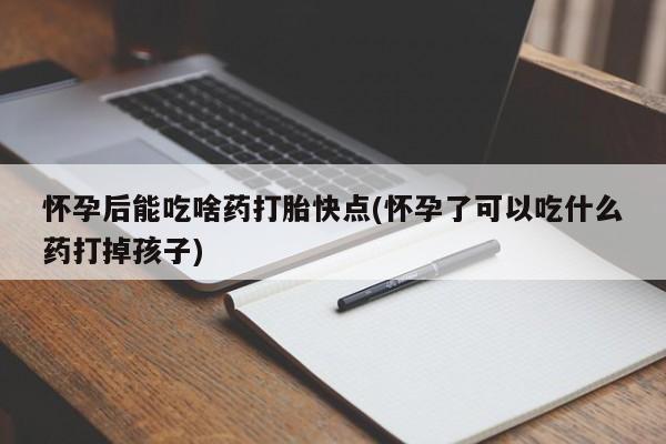 流产药购买方式怀孕后能吃啥药打胎快点(怀孕了可以吃什么药打掉孩子)