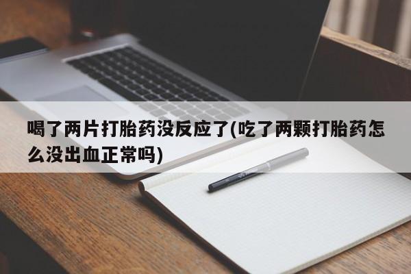 流产药购买方式喝了两片打胎药没反应了(吃了两颗打胎药怎么没出血正常吗)