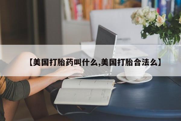 流产药购买方式【美国打胎药叫什么,美国打胎合法么】