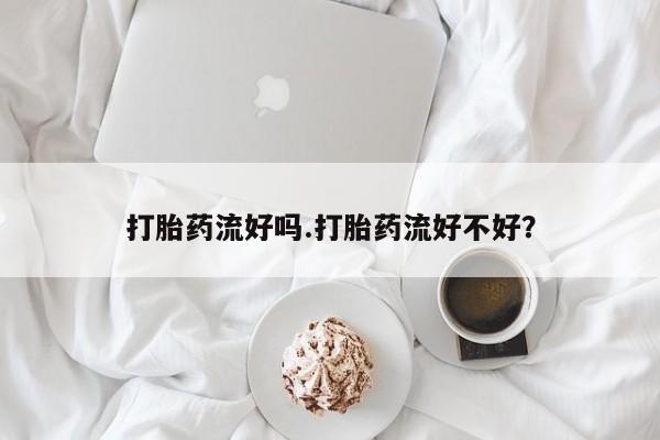 流产药购买方式打胎药流好吗.打胎药流好不好？
