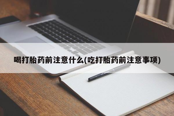 流产药购买方式喝打胎药前注意什么(吃打胎药前注意事项)