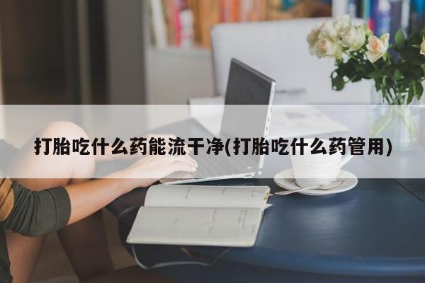流产药购买方式打胎吃什么药能流干净(打胎吃什么药管用)