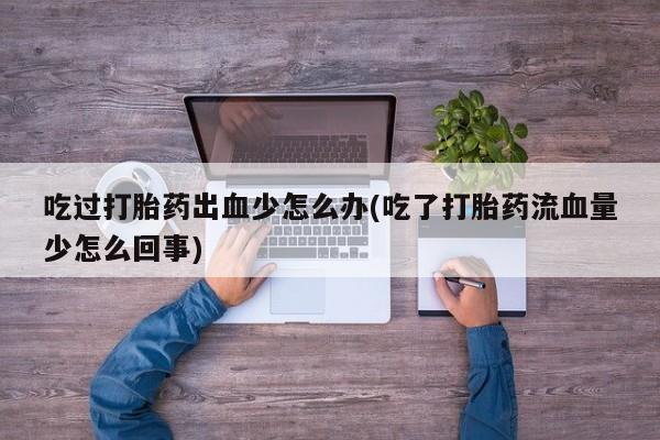 流产药购买方式吃过打胎药出血少怎么办(吃了打胎药流血量少怎么回事)