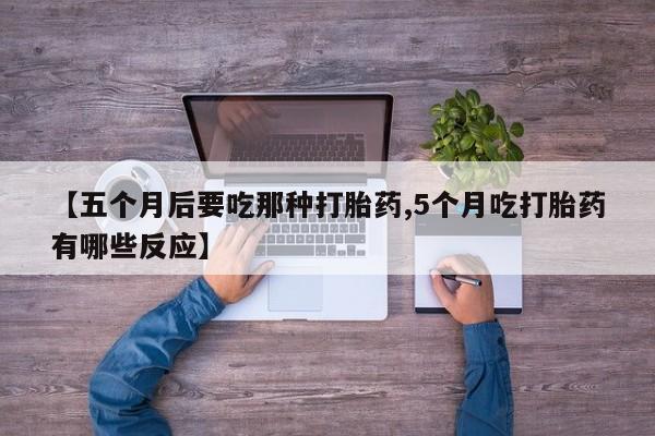 流产药购买方式【五个月后要吃那种打胎药,5个月吃打胎药有哪些反应】
