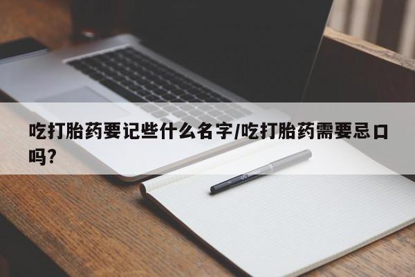 流产药购买方式吃打胎药要记些什么名字/吃打胎药需要忌口吗?