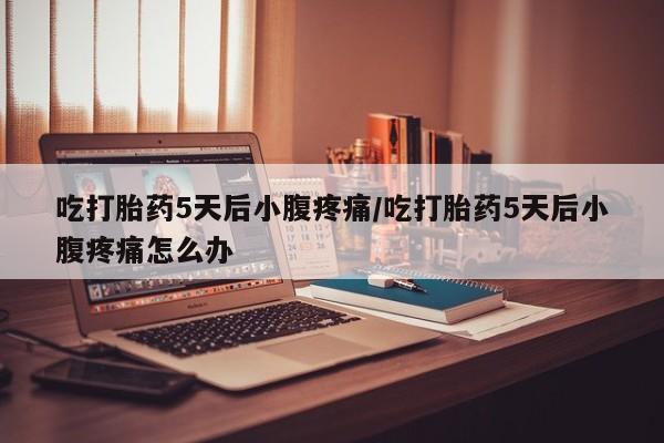 流产药购买方式吃打胎药5天后小腹疼痛/吃打胎药5天后小腹疼痛怎么办