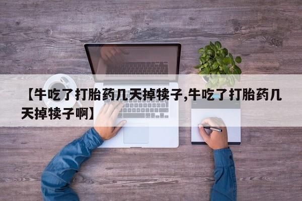 流产药购买方式【牛吃了打胎药几天掉犊子,牛吃了打胎药几天掉犊子啊】