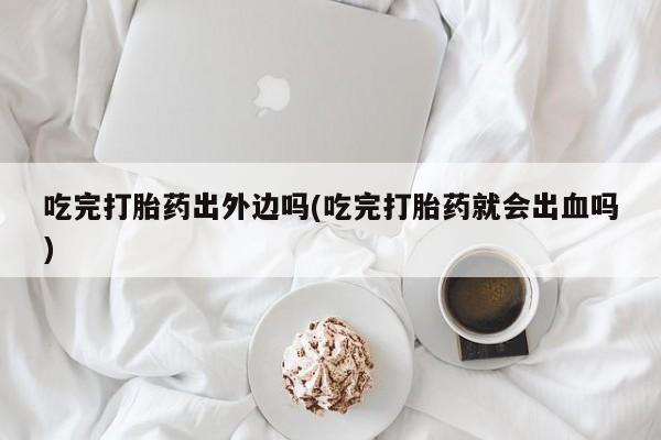 流产药购买方式吃完打胎药出外边吗(吃完打胎药就会出血吗)