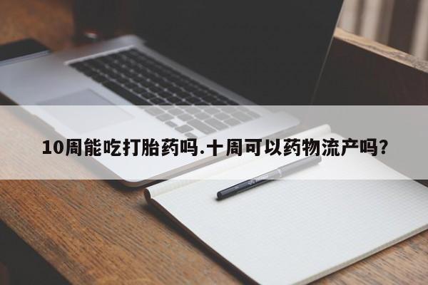 流产药购买方式10周能吃打胎药吗.十周可以药物流产吗？