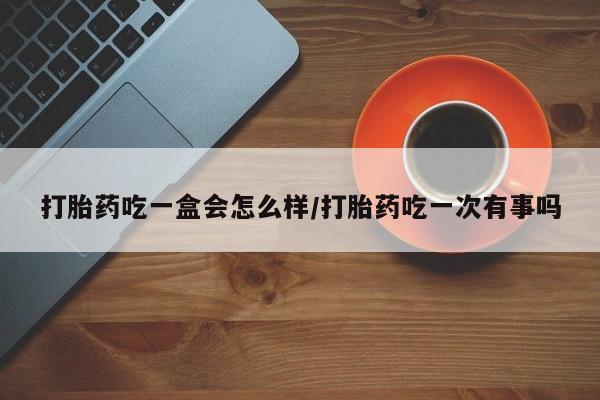 流产药购买方式打胎药吃一盒会怎么样/打胎药吃一次有事吗
