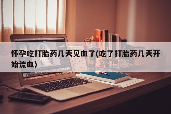 流产药购买方式怀孕吃打胎药几天见血了(吃了打胎药几天开始流血)