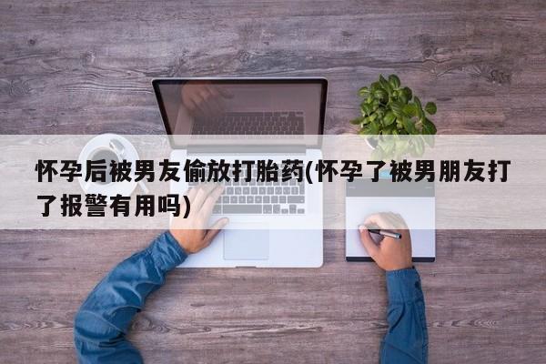 流产药购买方式怀孕后被男友偷放打胎药(怀孕了被男朋友打了报警有用吗)