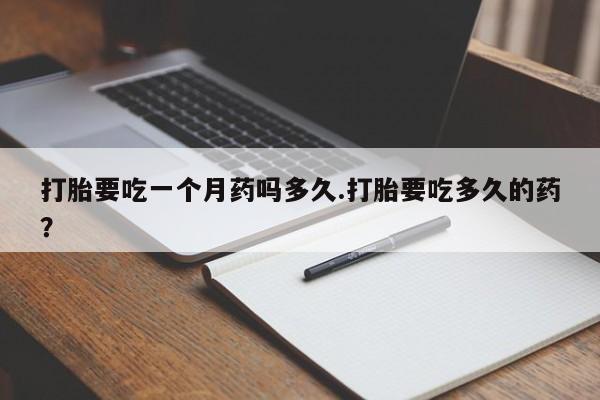 流产药购买方式打胎要吃一个月药吗多久.打胎要吃多久的药？