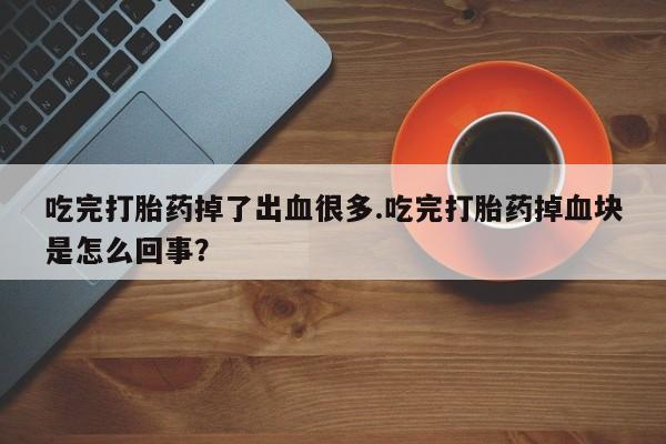 流产药购买方式吃完打胎药掉了出血很多.吃完打胎药掉血块是怎么回事？