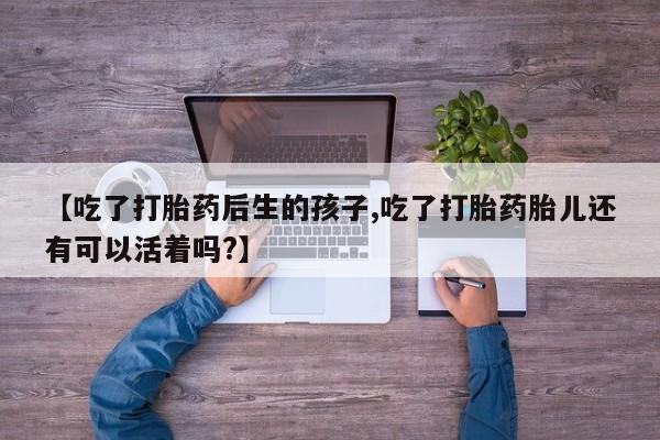 流产药购买方式【吃了打胎药后生的孩子,吃了打胎药胎儿还有可以活着吗?】