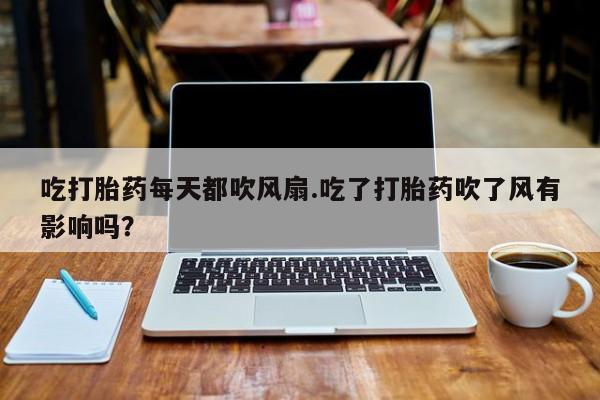 流产药购买方式吃打胎药每天都吹风扇.吃了打胎药吹了风有影响吗？