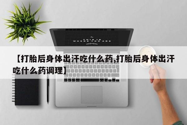 流产药购买方式【打胎后身体出汗吃什么药,打胎后身体出汗吃什么药调理】