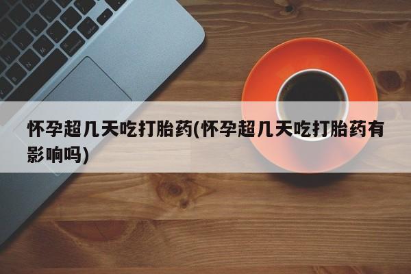 流产药购买方式怀孕超几天吃打胎药(怀孕超几天吃打胎药有影响吗)
