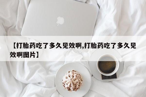 流产药购买方式【打胎药吃了多久见效啊,打胎药吃了多久见效啊图片】