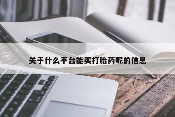 流产药购买方式关于什么平台能买打胎药呢的信息