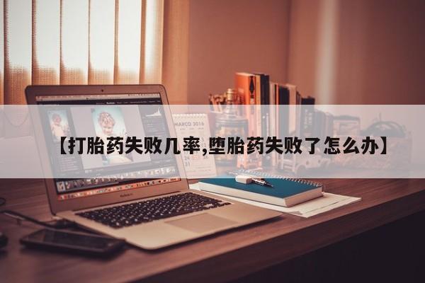 流产药购买方式【打胎药失败几率,堕胎药失败了怎么办】