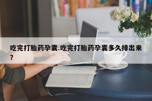 流产药购买方式吃完打胎药孕囊.吃完打胎药孕囊多久排出来？