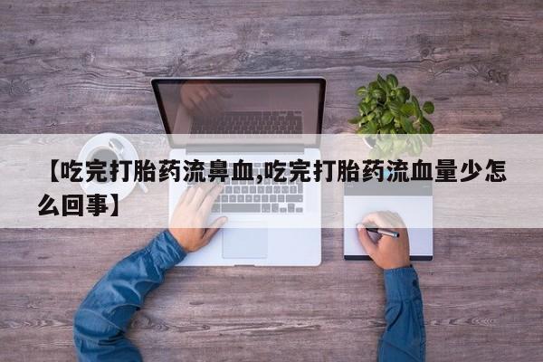 流产药购买方式【吃完打胎药流鼻血,吃完打胎药流血量少怎么回事】