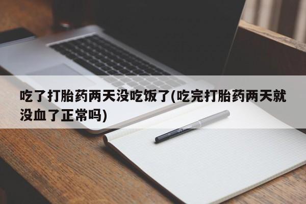 流产药购买方式吃了打胎药两天没吃饭了(吃完打胎药两天就没血了正常吗)