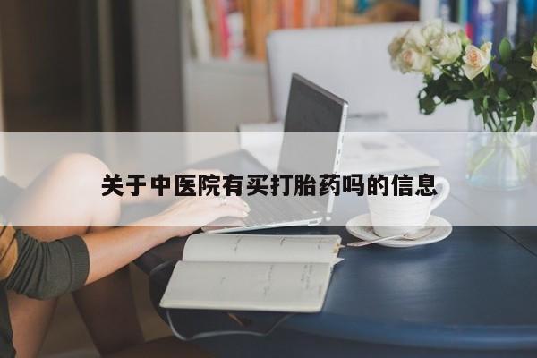 流产药购买方式关于中医院有买打胎药吗的信息