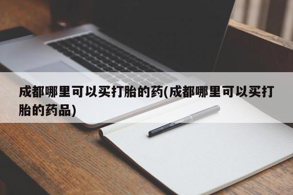 流产药购买方式成都哪里可以买打胎的药(成都哪里可以买打胎的药品)