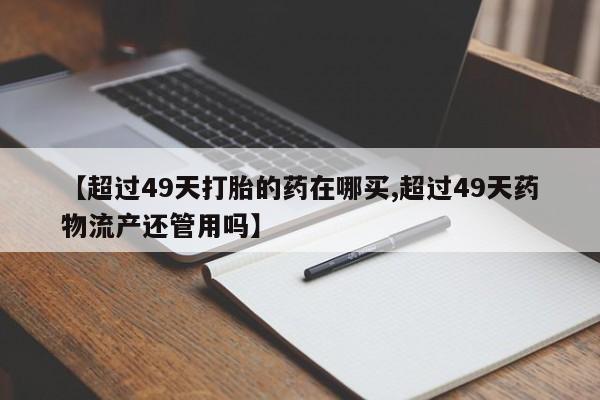 流产药购买方式【超过49天打胎的药在哪买,超过49天药物流产还管用吗】