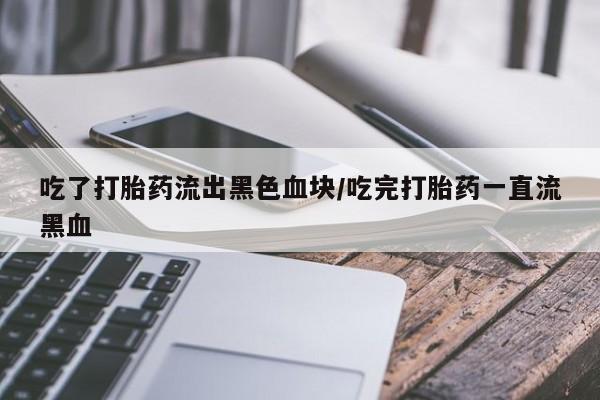 流产药购买方式吃了打胎药流出黑色血块/吃完打胎药一直流黑血