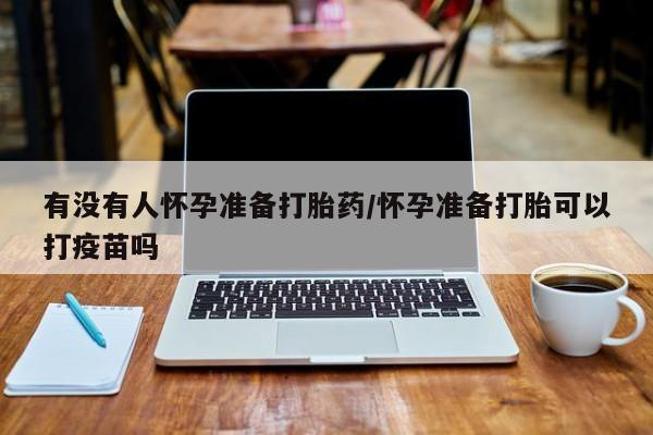 流产药购买方式有没有人怀孕准备打胎药/怀孕准备打胎可以打疫苗吗