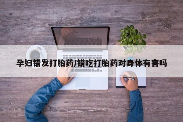 流产药购买方式孕妇错发打胎药/错吃打胎药对身体有害吗