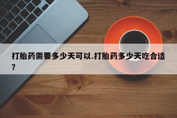 流产药购买方式打胎药需要多少天可以.打胎药多少天吃合适？