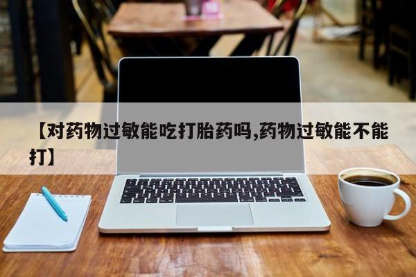 流产药购买方式【对药物过敏能吃打胎药吗,药物过敏能不能打】