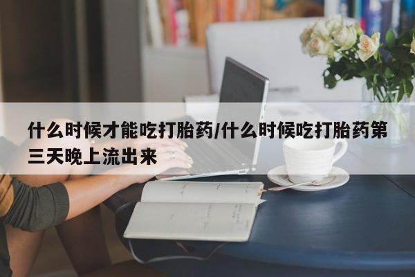 流产药购买方式什么时候才能吃打胎药/什么时候吃打胎药第三天晚上流出来