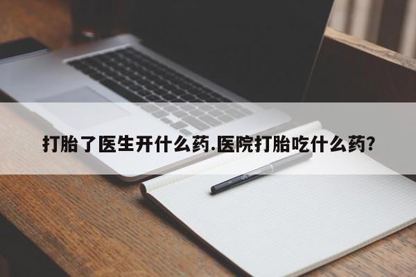 流产药购买方式打胎了医生开什么药.医院打胎吃什么药？