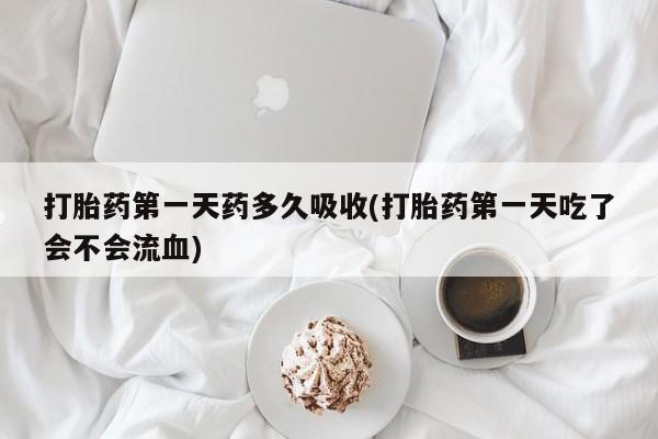 流产药购买方式打胎药第一天药多久吸收(打胎药第一天吃了会不会流血)