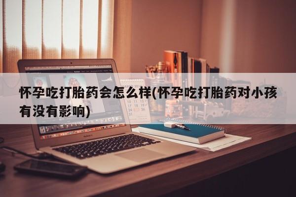 流产药购买方式怀孕吃打胎药会怎么样(怀孕吃打胎药对小孩有没有影响)