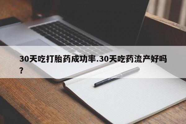 流产药购买方式30天吃打胎药成功率.30天吃药流产好吗？
