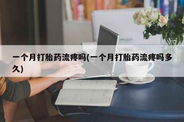 流产药购买方式一个月打胎药流疼吗(一个月打胎药流疼吗多久)