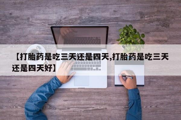 流产药购买方式【打胎药是吃三天还是四天,打胎药是吃三天还是四天好】