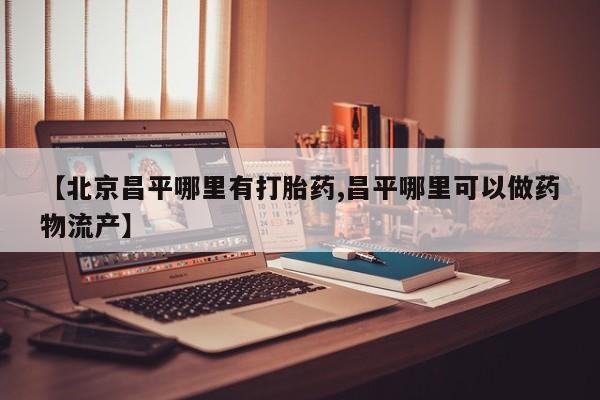 流产药购买方式【北京昌平哪里有打胎药,昌平哪里可以做药物流产】