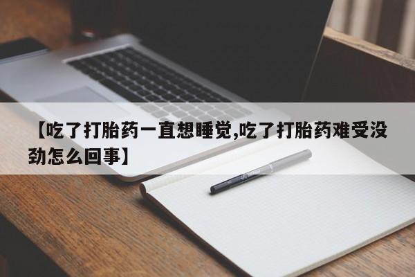流产药购买方式【吃了打胎药一直想睡觉,吃了打胎药难受没劲怎么回事】
