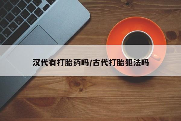 流产药购买方式汉代有打胎药吗/古代打胎犯法吗