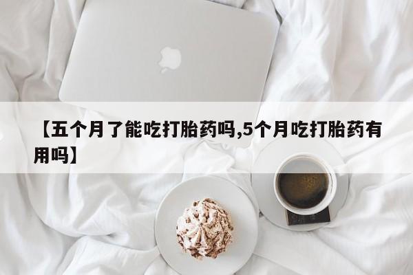 流产药购买方式【五个月了能吃打胎药吗,5个月吃打胎药有用吗】
