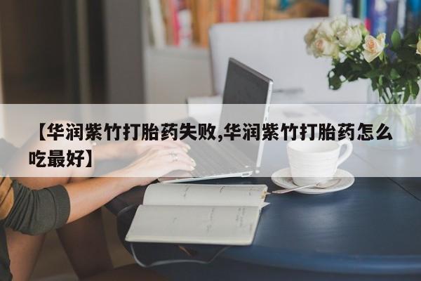 流产药购买方式【华润紫竹打胎药失败,华润紫竹打胎药怎么吃最好】