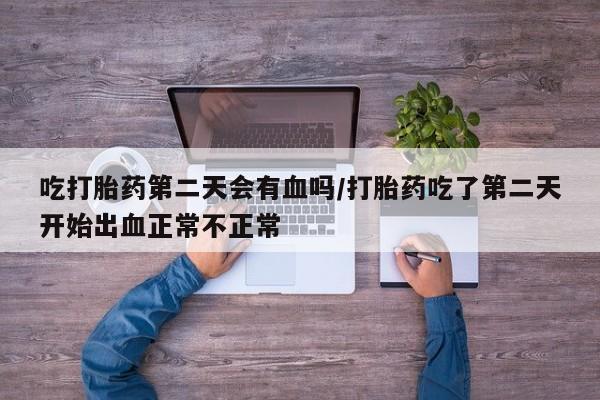 流产药购买方式吃打胎药第二天会有血吗/打胎药吃了第二天开始出血正常不正常